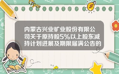 内蒙古兴业矿业股份有限公司关于原持股5%以上股东减持计划进展及期限届满公告的更正公告-甘肃西北矿业集团有限公司