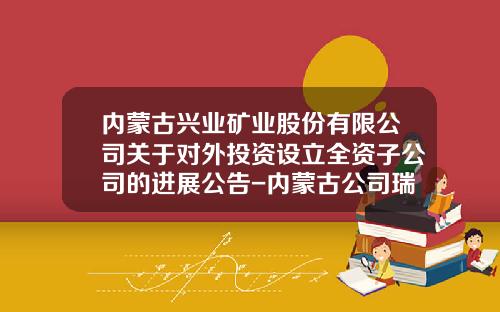 内蒙古兴业矿业股份有限公司关于对外投资设立全资子公司的进展公告-内蒙古公司瑞金矿业