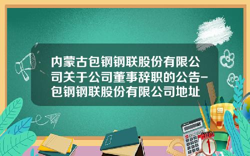 内蒙古包钢钢联股份有限公司关于公司董事辞职的公告-包钢钢联股份有限公司地址