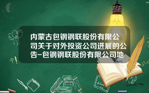 内蒙古包钢钢联股份有限公司关于对外投资公司进展的公告-包钢钢联股份有限公司地址