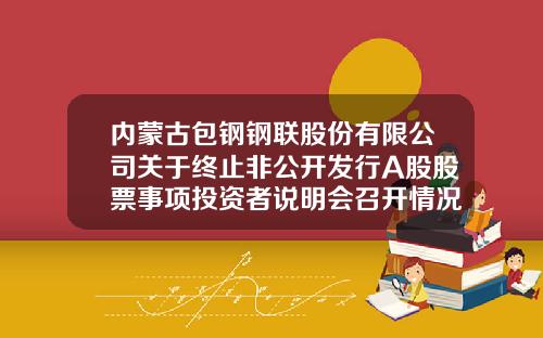 内蒙古包钢钢联股份有限公司关于终止非公开发行A股股票事项投资者说明会召开情况的公告-包钢钢联股份有限公司地址