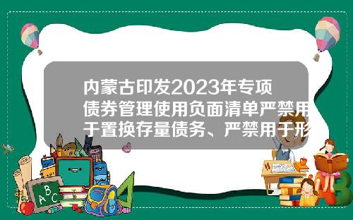 内蒙古印发2023年专项债券管理使用负面清单严禁用于置换存量债务、严禁用于形象工程等-产业投资基金试点管理办法