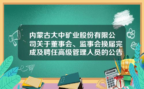 内蒙古大中矿业股份有限公司关于董事会、监事会换届完成及聘任高级管理人员的公告-蒙西上市公司名单
