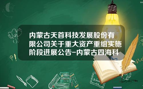内蒙古天首科技发展股份有限公司关于重大资产重组实施阶段进展公告-内蒙古四海科技股份有限公司