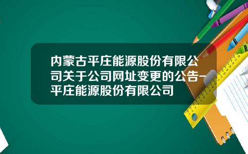 内蒙古平庄能源股份有限公司关于公司网址变更的公告-平庄能源股份有限公司