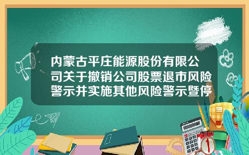 内蒙古平庄能源股份有限公司关于撤销公司股票退市风险警示并实施其他风险警示暨停复牌的公告-基金净值查询000780