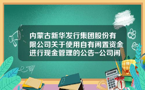 内蒙古新华发行集团股份有限公司关于使用自有闲置资金进行现金管理的公告-公司闲置资金