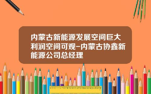 内蒙古新能源发展空间巨大利润空间可观-内蒙古协鑫新能源公司总经理