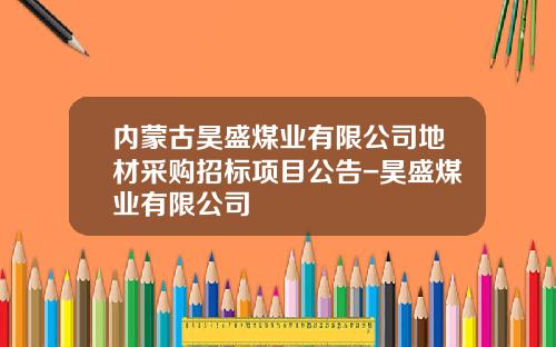 内蒙古昊盛煤业有限公司地材采购招标项目公告-昊盛煤业有限公司