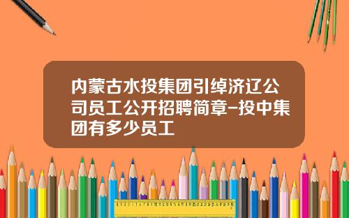 内蒙古水投集团引绰济辽公司员工公开招聘简章-投中集团有多少员工