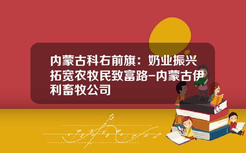 内蒙古科右前旗：奶业振兴拓宽农牧民致富路-内蒙古伊利畜牧公司