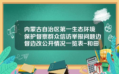 内蒙古自治区第一生态环境保护督察群众信访举报问题边督边改公开情况一览表-和田市玉河砂石有限公司地址
