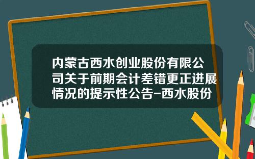 内蒙古西水创业股份有限公司关于前期会计差错更正进展情况的提示性公告-西水股份有限公司网站