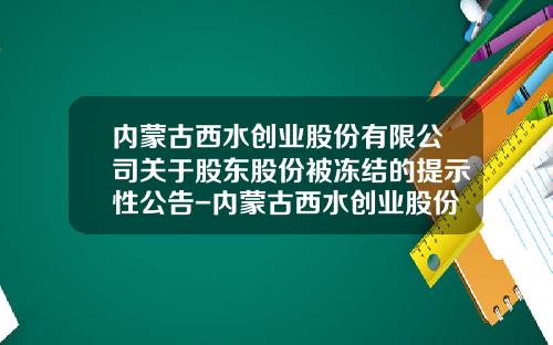 内蒙古西水创业股份有限公司关于股东股份被冻结的提示性公告-内蒙古西水创业股份有限公司网站