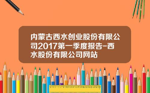 内蒙古西水创业股份有限公司2017第一季度报告-西水股份有限公司网站