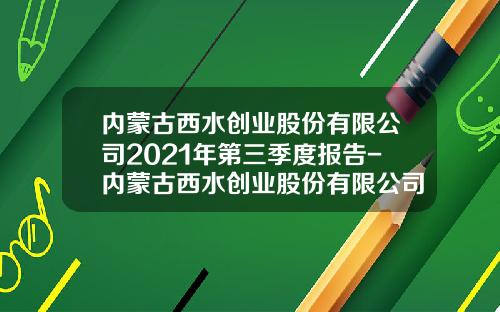 内蒙古西水创业股份有限公司2021年第三季度报告-内蒙古西水创业股份有限公司网站