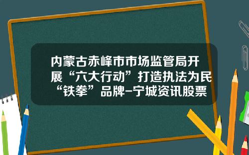 内蒙古赤峰市市场监管局开展“六大行动”打造执法为民“铁拳”品牌-宁城资讯股票行情最新预测