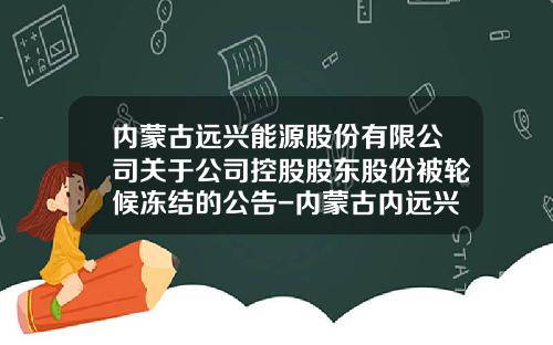 内蒙古远兴能源股份有限公司关于公司控股股东股份被轮候冻结的公告-内蒙古内远兴能源股份有限公司