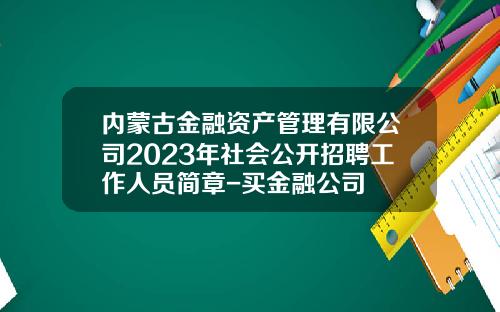 内蒙古金融资产管理有限公司2023年社会公开招聘工作人员简章-买金融公司