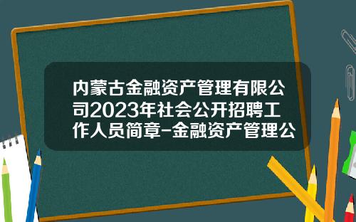 内蒙古金融资产管理有限公司2023年社会公开招聘工作人员简章-金融资产管理公司业务
