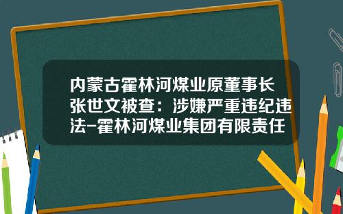 内蒙古霍林河煤业原董事长张世文被查：涉嫌严重违纪违法-霍林河煤业集团有限责任公司