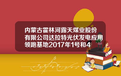 内蒙古霍林河露天煤业股份有限公司达拉特光伏发电应用领跑基地2017年1号和4号项目投产公告-霍林河露天煤业股份有限公司
