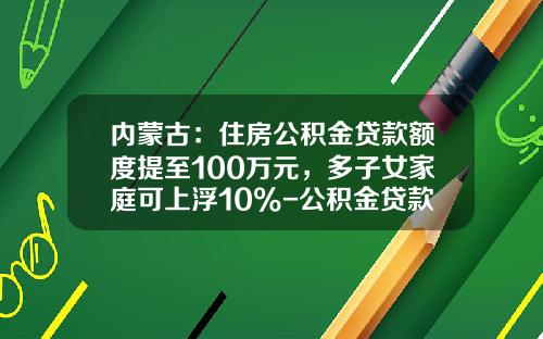 内蒙古：住房公积金贷款额度提至100万元，多子女家庭可上浮10%-公积金贷款100万20年月供多少