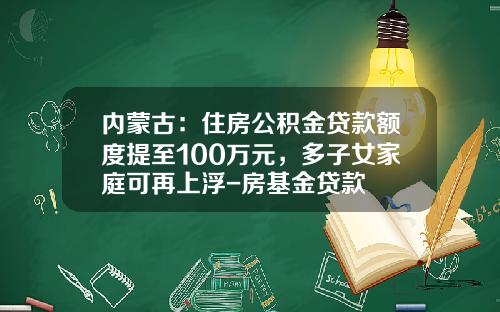 内蒙古：住房公积金贷款额度提至100万元，多子女家庭可再上浮-房基金贷款