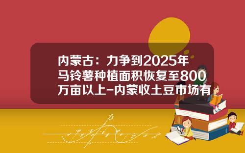 内蒙古：力争到2025年马铃薯种植面积恢复至800万亩以上-内蒙收土豆市场有多少