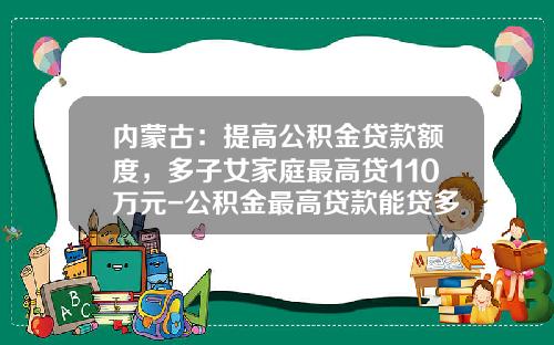 内蒙古：提高公积金贷款额度，多子女家庭最高贷110万元-公积金最高贷款能贷多少