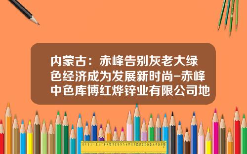 内蒙古：赤峰告别灰老大绿色经济成为发展新时尚-赤峰中色库博红烨锌业有限公司地址