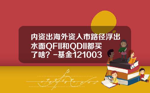 内资出海外资入市路径浮出水面QFII和QDII都买了啥？-基金121003