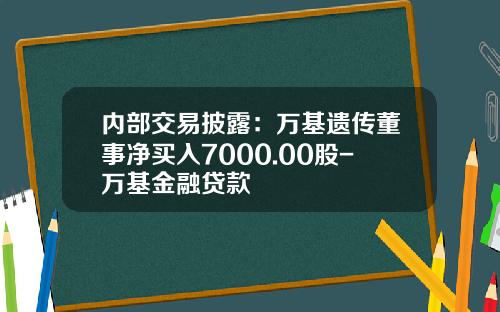 内部交易披露：万基遗传董事净买入7000.00股-万基金融贷款