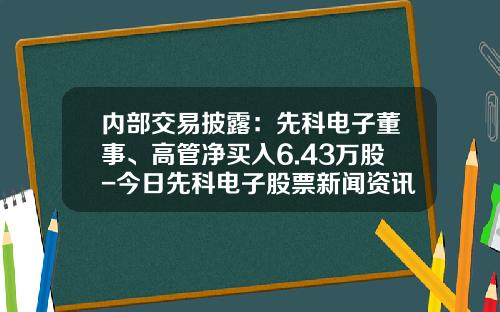内部交易披露：先科电子董事、高管净买入6.43万股-今日先科电子股票新闻资讯