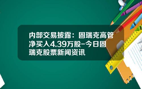 内部交易披露：固瑞克高管净买入4.39万股-今日固瑞克股票新闻资讯