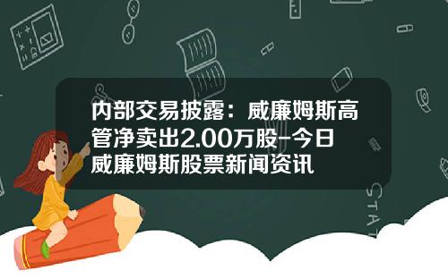 内部交易披露：威廉姆斯高管净卖出2.00万股-今日威廉姆斯股票新闻资讯