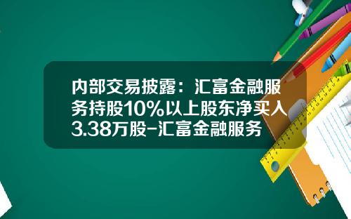 内部交易披露：汇富金融服务持股10%以上股东净买入3.38万股-汇富金融服务有限公司
