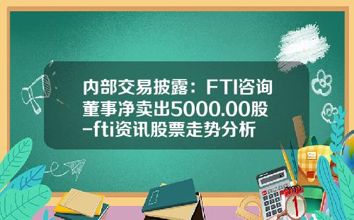 内部交易披露：FTI咨询董事净卖出5000.00股-fti资讯股票走势分析