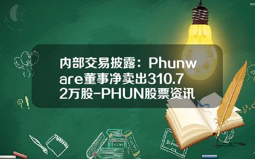 内部交易披露：Phunware董事净卖出310.72万股-PHUN股票资讯