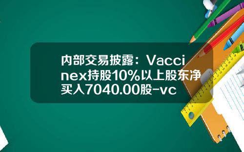 内部交易披露：Vaccinex持股10%以上股东净买入7040.00股-vcnx股票最新资讯