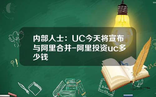内部人士：UC今天将宣布与阿里合并-阿里投资uc多少钱