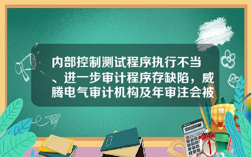内部控制测试程序执行不当、进一步审计程序存缺陷，威腾电气审计机构及年审注会被上交所监管警示-公司内控测试报告