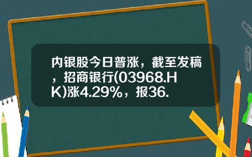 内银股今日普涨,截至发稿,招商银行(03968.HK)涨4.29%,报36.5港元-招商银行股票资讯今日行情