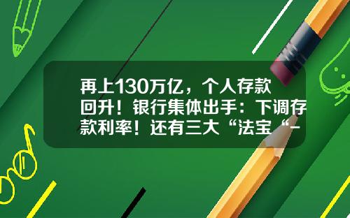 再上130万亿，个人存款回升！银行集体出手：下调存款利率！还有三大“法宝“-四十万人民币一年利息多少