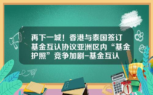 再下一城！香港与泰国签订基金互认协议亚洲区内“基金护照”竞争加剧-基金互认