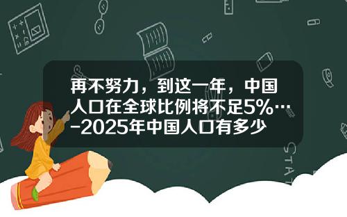 再不努力，到这一年，中国人口在全球比例将不足5%…-2025年中国人口有多少