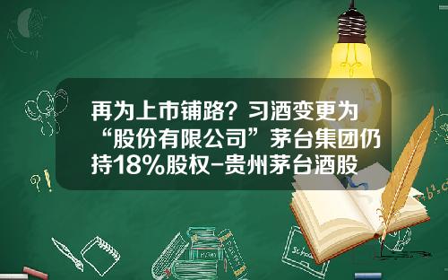 再为上市铺路？习酒变更为“股份有限公司”茅台集团仍持18%股权-贵州茅台酒股份有限公司上市时间