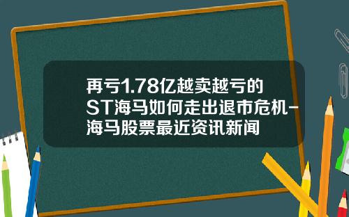 再亏1.78亿越卖越亏的ST海马如何走出退市危机-海马股票最近资讯新闻
