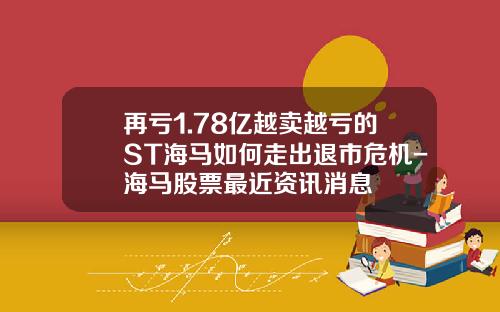 再亏1.78亿越卖越亏的ST海马如何走出退市危机-海马股票最近资讯消息
