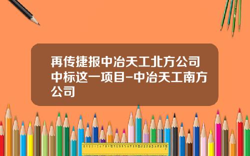 再传捷报中冶天工北方公司中标这一项目-中冶天工南方公司
